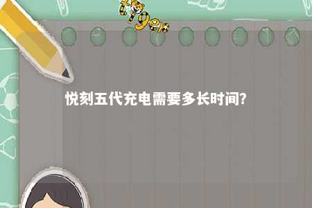 悦刻五代充电需要多长时间？ 